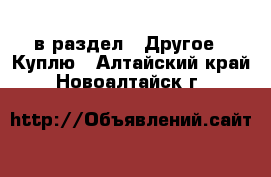  в раздел : Другое » Куплю . Алтайский край,Новоалтайск г.